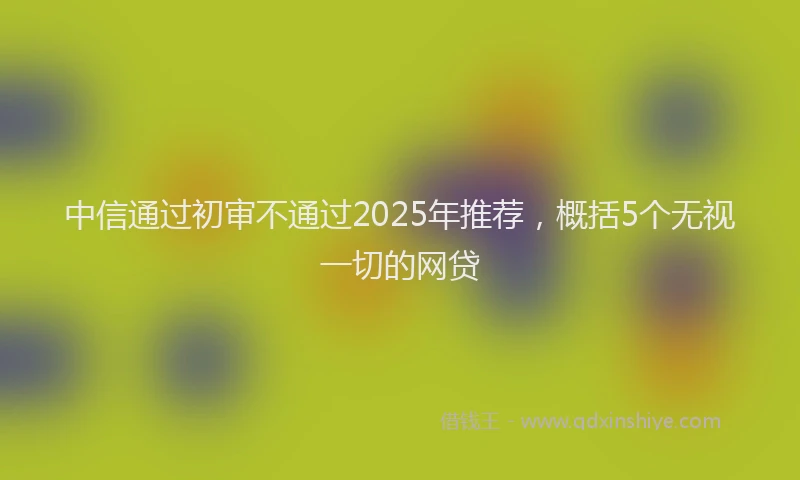 中信通过初审不通过2025年推荐，概括5个无视一切的网贷