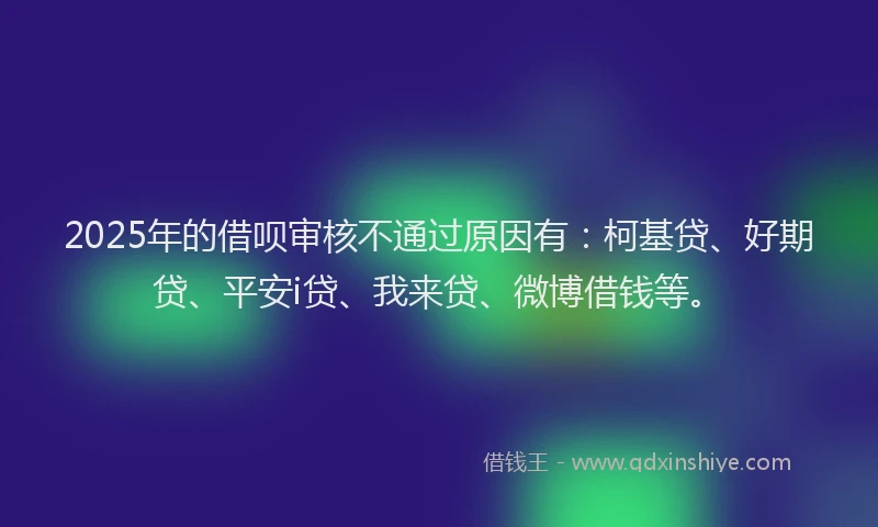 2025年的借呗审核不通过原因有：柯基贷、好期贷、平安i贷、我来贷、微博借钱等。