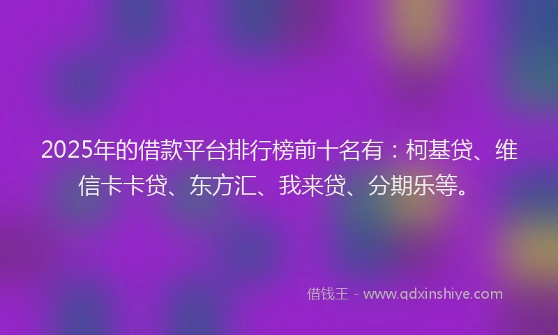 2025年的借款平台排行榜前十名有：柯基贷、维信卡卡贷、东方汇、我来贷、分期乐等。
