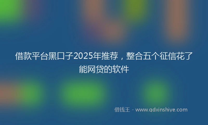 借款平台黑口子2025年推荐，整合五个征信花了能网贷的软件