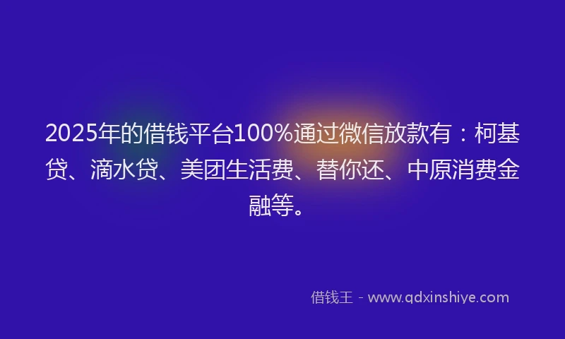 2025年的借钱平台100%通过微信放款有：柯基贷、滴水贷、美团生活费、替你还、中原消费金融等。