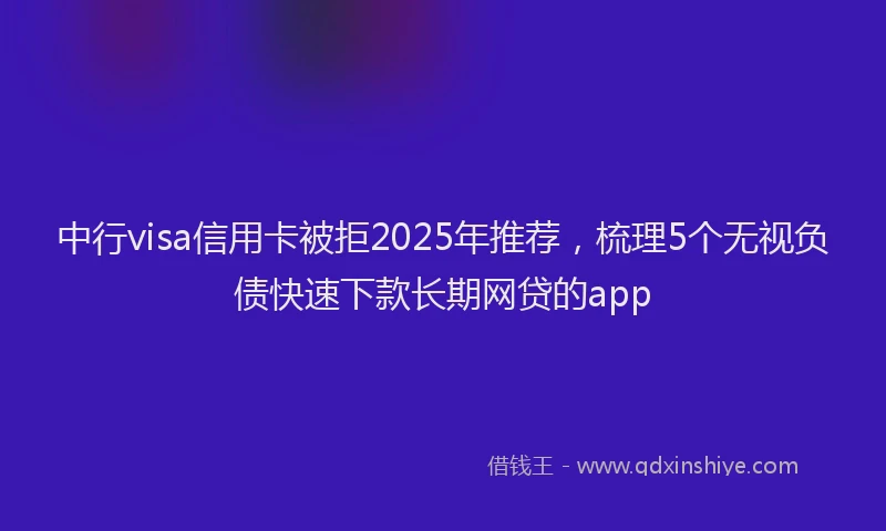 中行visa信用卡被拒2025年推荐，梳理5个无视负债快速下款长期网贷的app