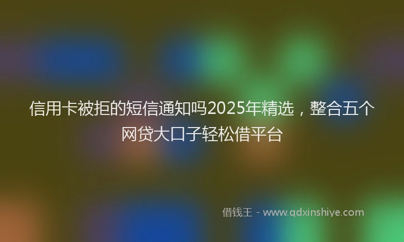信用卡被拒的短信通知吗2025年精选，整合五个网贷大口子轻松借平台