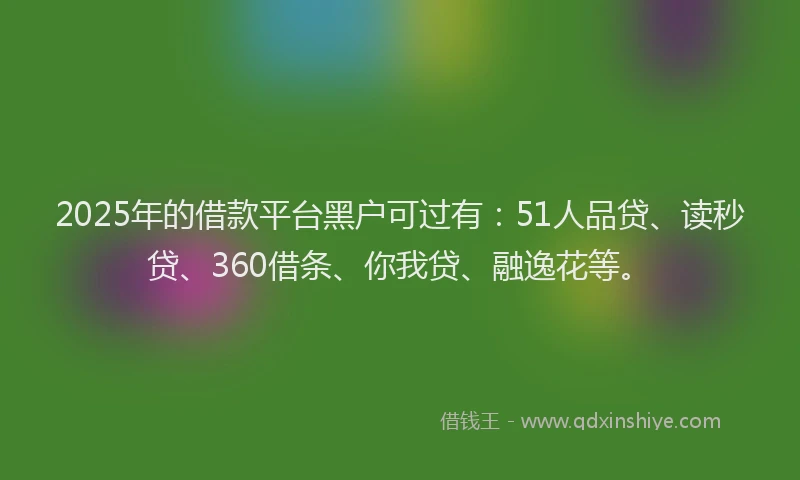 2025年的借款平台黑户可过有：51人品贷、读秒贷、360借条、你我贷、融逸花等。