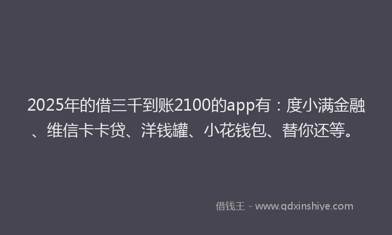 2025年的借三千到账2100的app有：度小满金融、维信卡卡贷、洋钱罐、小花钱包、替你还等。
