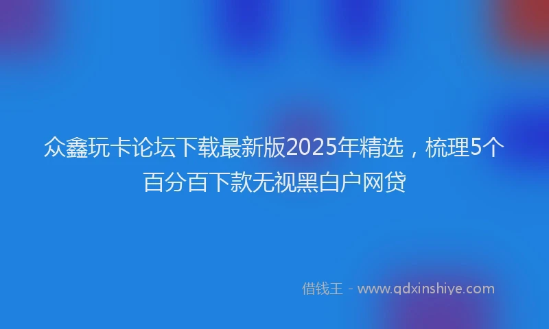 众鑫玩卡论坛下载最新版2025年精选，梳理5个百分百下款无视黑白户网贷