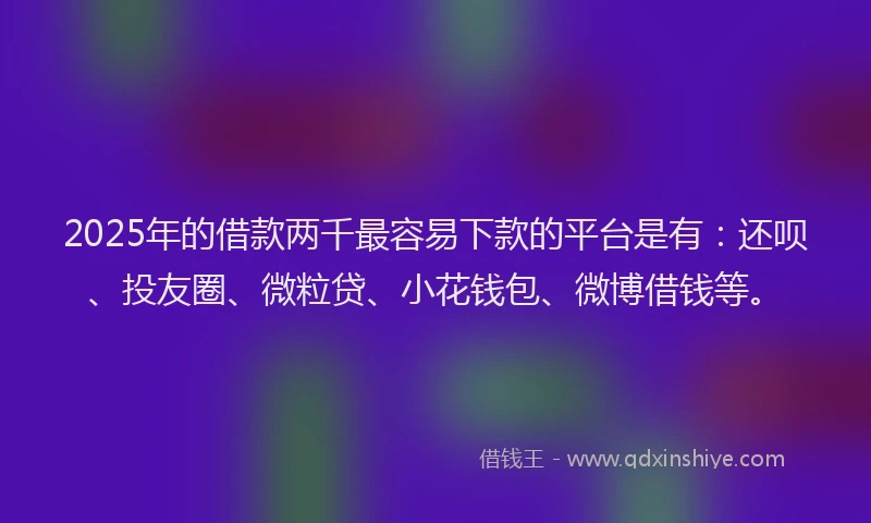 2025年的借款两千最容易下款的平台是有：还呗、投友圈、微粒贷、小花钱包、微博借钱等。