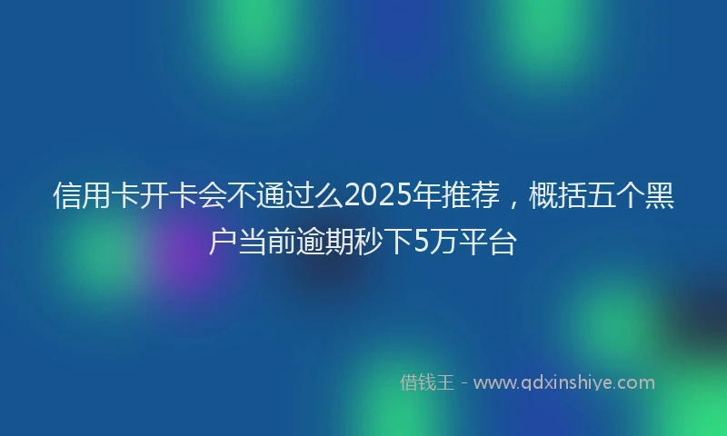 信用卡开卡会不通过么2025年推荐，概括五个黑户当前逾期秒下5万平台