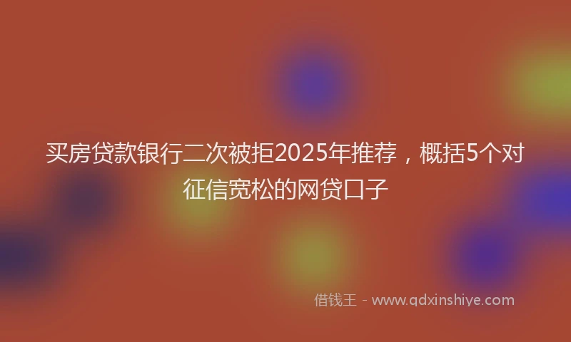 买房贷款银行二次被拒2025年推荐，概括5个对征信宽松的网贷口子