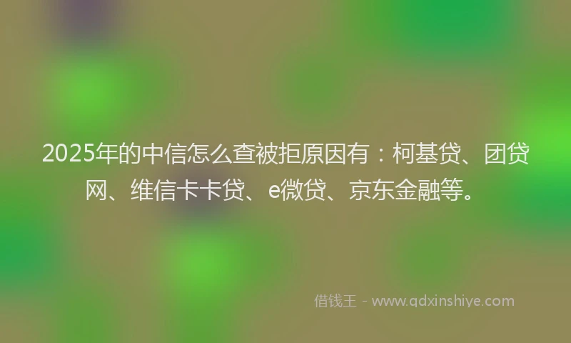 2025年的中信怎么查被拒原因有：柯基贷、团贷网、维信卡卡贷、e微贷、京东金融等。