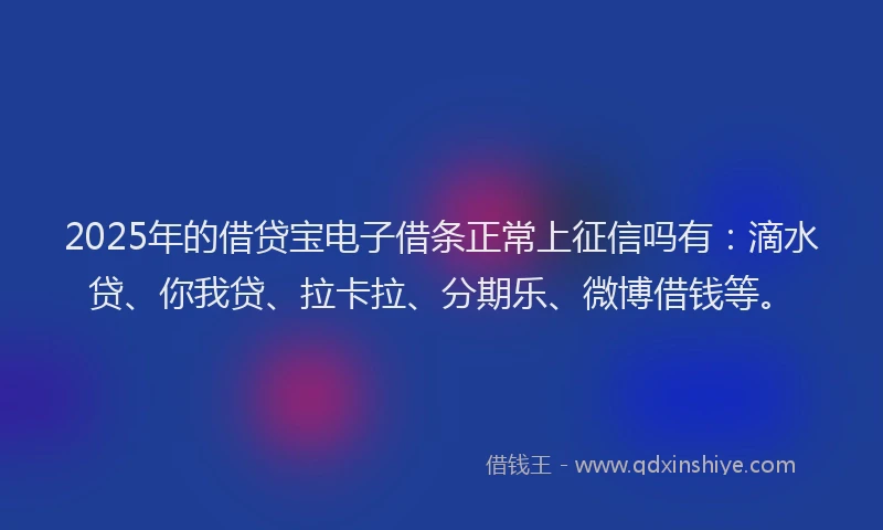 2025年的借贷宝电子借条正常上征信吗有：滴水贷、你我贷、拉卡拉、分期乐、微博借钱等。