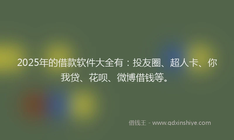 2025年的借款软件大全有：投友圈、超人卡、你我贷、花呗、微博借钱等。