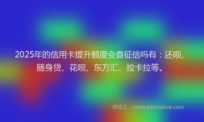 2025年的信用卡提升额度会查征信吗有：还呗、随身贷、花呗、东方汇、拉卡拉等。