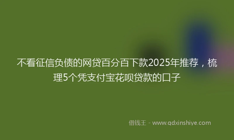 不看征信负债的网贷百分百下款2025年推荐，梳理5个凭支付宝花呗贷款的口子