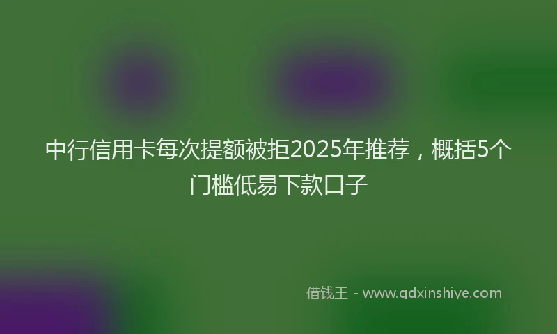 中行信用卡每次提额被拒2025年推荐，概括5个门槛低易下款口子