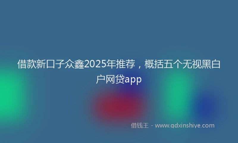 借款新口子众鑫2025年推荐，概括五个无视黑白户网贷app
