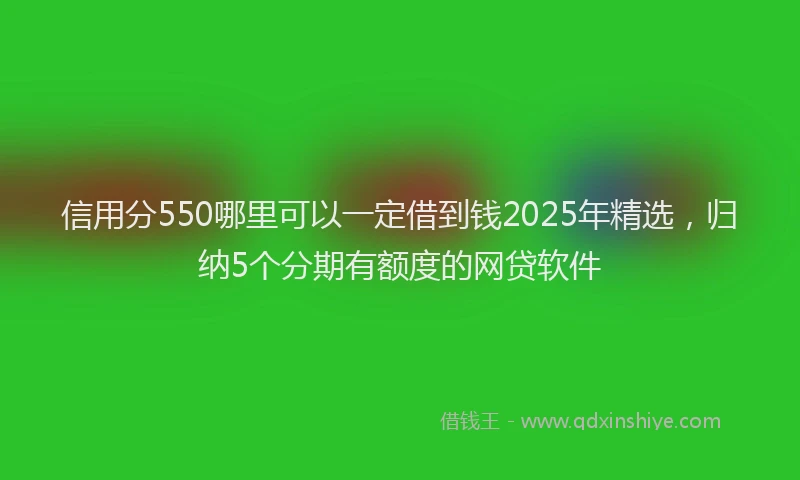 信用分550哪里可以一定借到钱2025年精选，归纳5个分期有额度的网贷软件