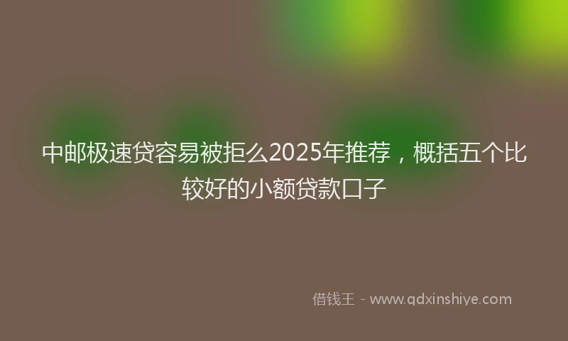 中邮极速贷容易被拒么2025年推荐，概括五个比较好的小额贷款口子