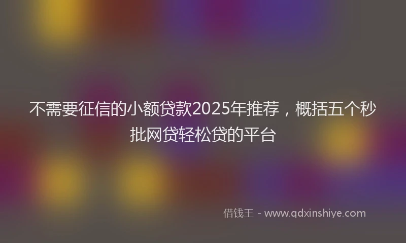 不需要征信的小额贷款2025年推荐，概括五个秒批网贷轻松贷的平台