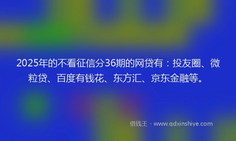 2025年的不看征信分36期的网贷有：投友圈、微粒贷、百度有钱花、东方汇、京东金融等。