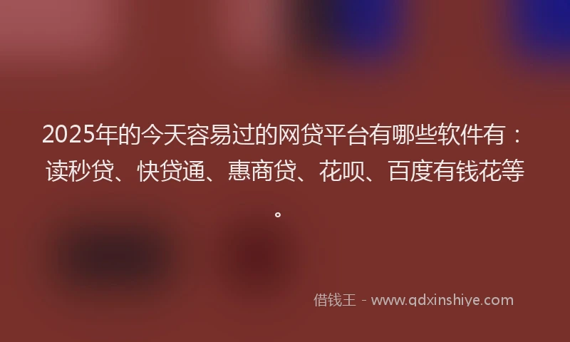 2025年的今天容易过的网贷平台有哪些软件有：读秒贷、快贷通、惠商贷、花呗、百度有钱花等。