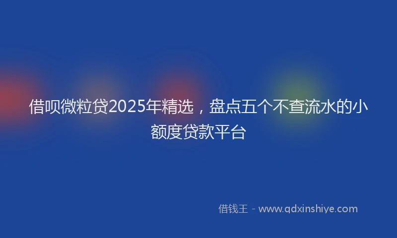 借呗微粒贷2025年精选，盘点五个不查流水的小额度贷款平台