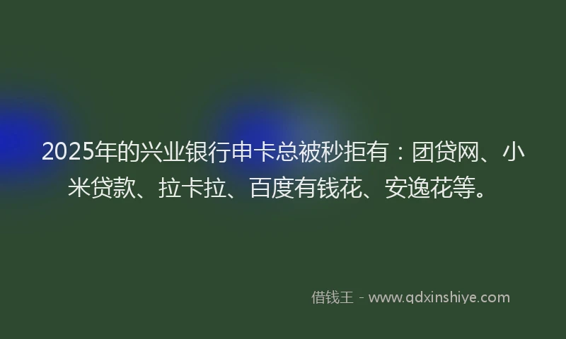 2025年的兴业银行申卡总被秒拒有：团贷网、小米贷款、拉卡拉、百度有钱花、安逸花等。