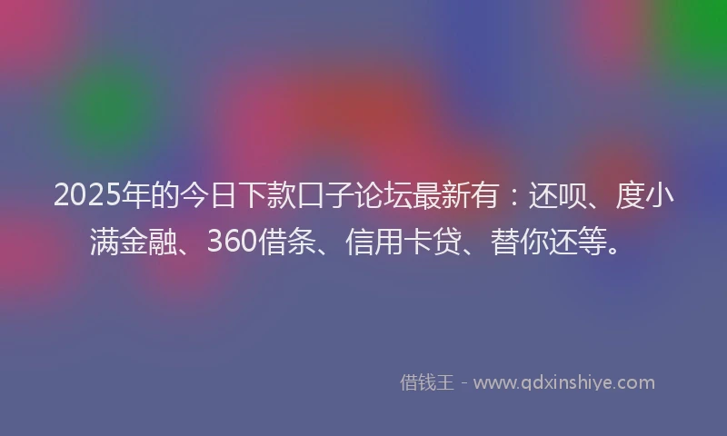 2025年的今日下款口子论坛最新有:还呗、度小满金融、360借条、信用卡贷、替你还等。
