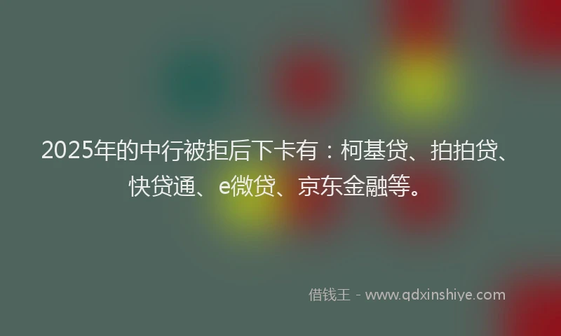 2025年的中行被拒后下卡有：柯基贷、拍拍贷、快贷通、e微贷、京东金融等。
