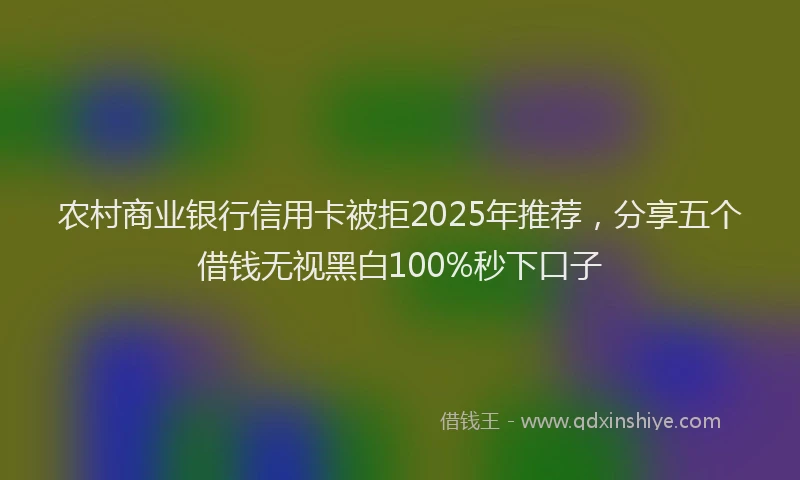 农村商业银行信用卡被拒2025年推荐，分享五个借钱无视黑白100%秒下口子