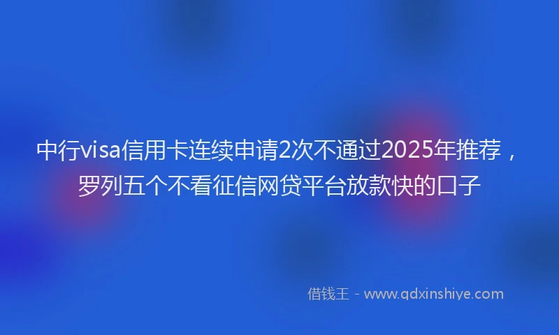 中行visa信用卡连续申请2次不通过2025年推荐，罗列五个不看征信网贷平台放款快的口子