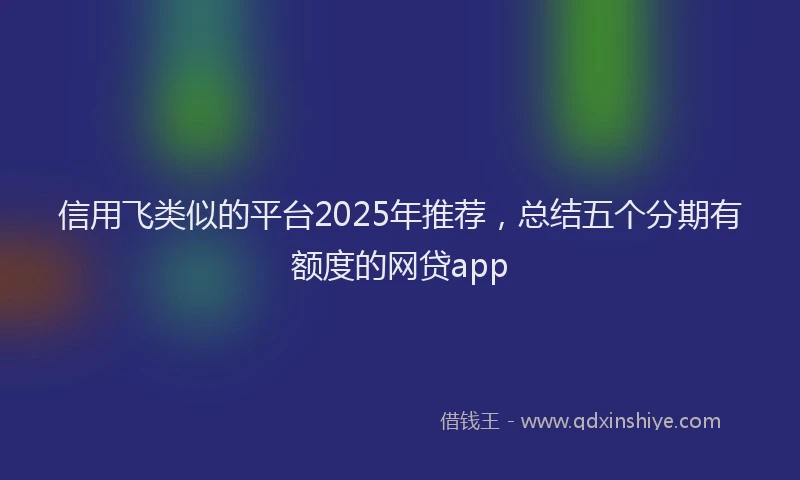 信用飞类似的平台2025年推荐，总结五个分期有额度的网贷app