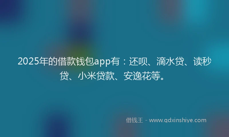 2025年的借款钱包app有：还呗、滴水贷、读秒贷、小米贷款、安逸花等。