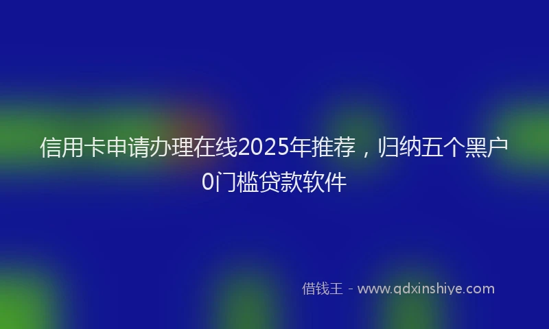信用卡申请办理在线2025年推荐，归纳五个黑户0门槛贷款软件