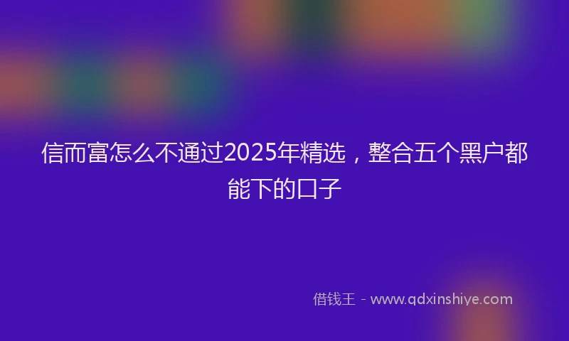 信而富怎么不通过2025年精选，整合五个黑户都能下的口子