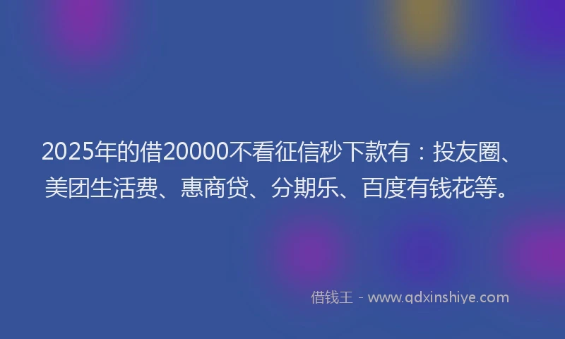 2025年的借20000不看征信秒下款有：投友圈、美团生活费、惠商贷、分期乐、百度有钱花等。