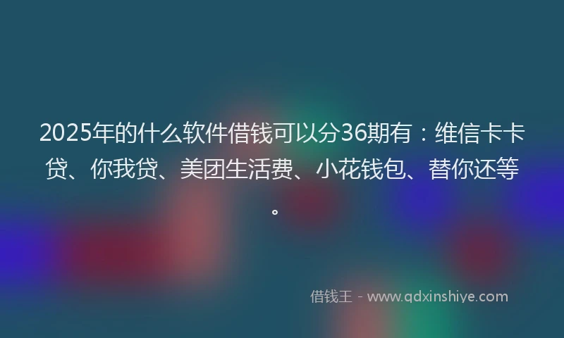 2025年的什么软件借钱可以分36期有：维信卡卡贷、你我贷、美团生活费、小花钱包、替你还等。