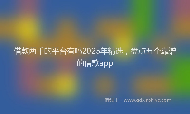 借款两千的平台有吗2025年精选，盘点五个靠谱的借款app