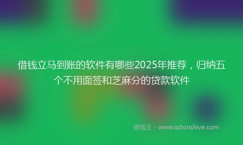 借钱立马到账的软件有哪些2025年推荐，归纳五个不用面签和芝麻分的贷款软件