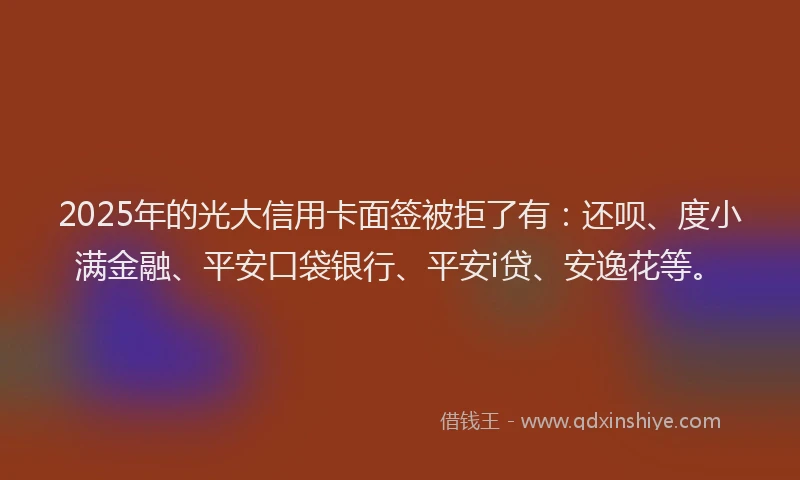 2025年的光大信用卡面签被拒了有：还呗、度小满金融、平安口袋银行、平安i贷、安逸花等。