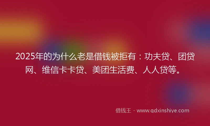 2025年的为什么老是借钱被拒有：功夫贷、团贷网、维信卡卡贷、美团生活费、人人贷等。