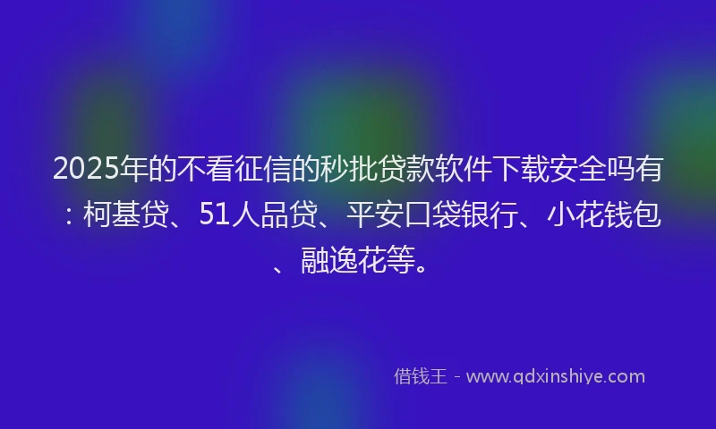 2025年的不看征信的秒批贷款软件下载安全吗有：柯基贷、51人品贷、平安口袋银行、小花钱包、融逸花等。