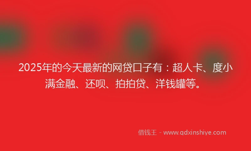 2025年的今天最新的网贷口子有：超人卡、度小满金融、还呗、拍拍贷、洋钱罐等。