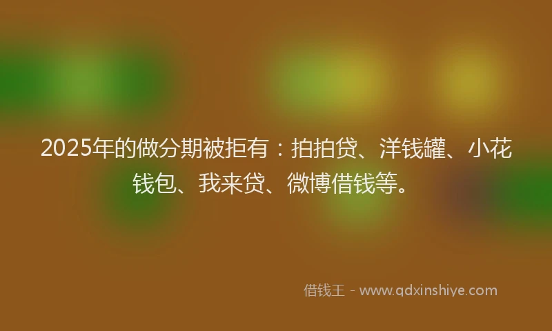 2025年的做分期被拒有：拍拍贷、洋钱罐、小花钱包、我来贷、微博借钱等。