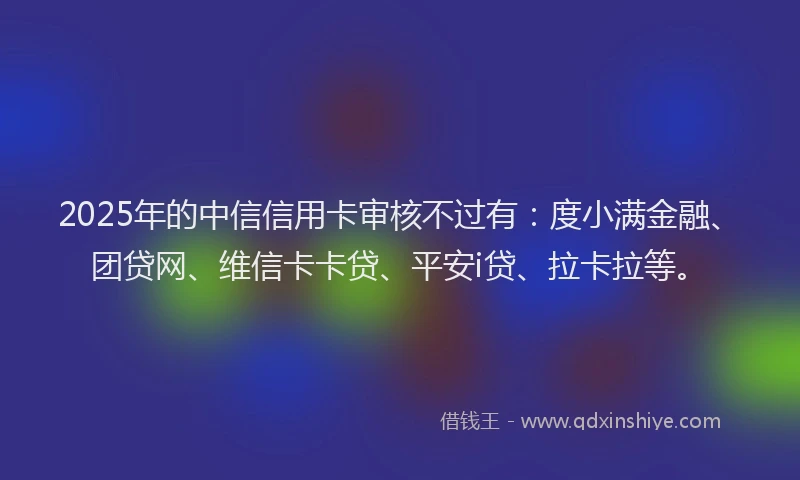 2025年的中信信用卡审核不过有：度小满金融、团贷网、维信卡卡贷、平安i贷、拉卡拉等。