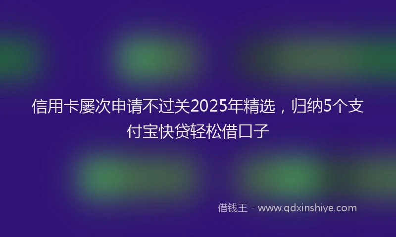 信用卡屡次申请不过关2025年精选，归纳5个支付宝快贷轻松借口子