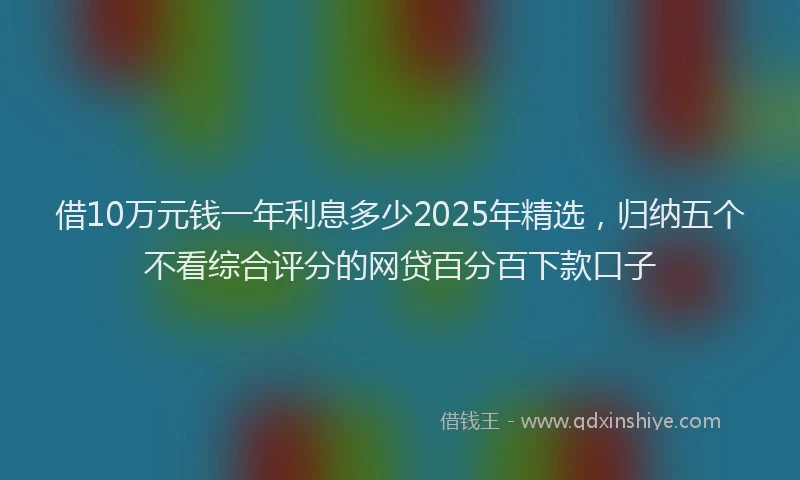 借10万元钱一年利息多少2025年精选，归纳五个不看综合评分的网贷百分百下款口子