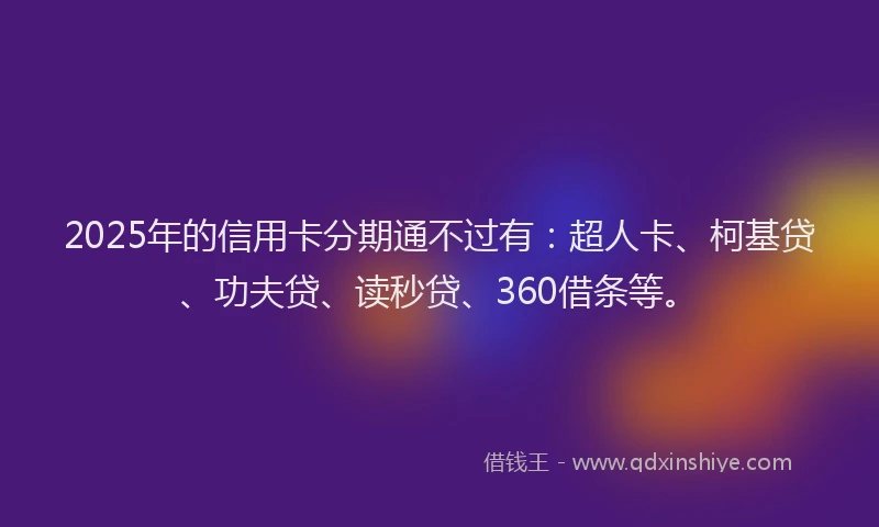 2025年的信用卡分期通不过有：超人卡、柯基贷、功夫贷、读秒贷、360借条等。