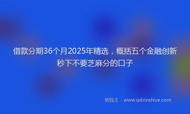 借款分期36个月2025年精选，概括五个金融创新秒下不要芝麻分的口子