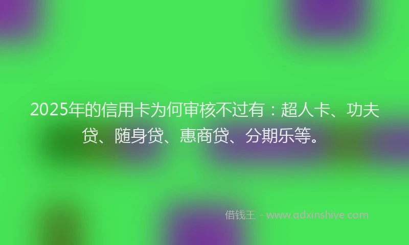 2025年的信用卡为何审核不过有：超人卡、功夫贷、随身贷、惠商贷、分期乐等。